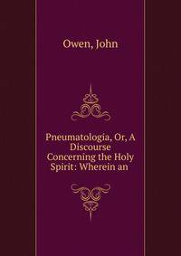 Pneumatologia, Or, A Discourse Concerning the Holy Spirit: Wherein an .