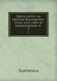 Opera omnia: ex editione Baumgarten-Crusii, cum notis et interpretatione in .. 3