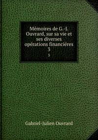 Memoires de G.-J. Ouvrard, sur sa vie et ses diverses operations financieres