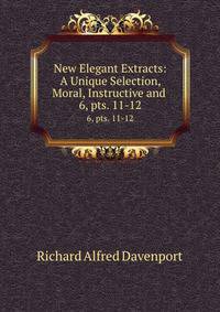New Elegant Extracts: A Unique Selection, Moral, Instructive and .. 6, pts. 11-12