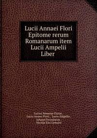 Lucii Annaei Flori Epitome rerum Romanarum item Lucii Ampelii Liber .