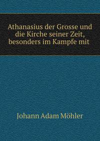 Athanasius der Grosse und die Kirche seiner Zeit, besonders im Kampfe mit .