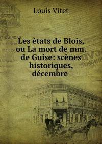 Les etats de Blois, ou La mort de mm. de Guise: scenes historiques, decembre .
