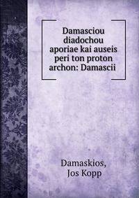 Damasciou diadochou aporiae kai auseis peri ton proton archon: Damascii .