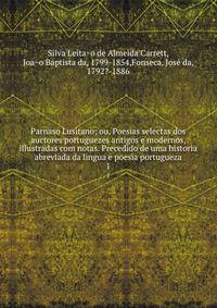 Parnaso Lusitano; ou, Poesias selectas dos auctores portuguezes antigos e modernos, illustradas com notas. Precedido de uma historia abreviada da lingua e poesia portugueza. 1