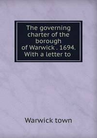 The governing charter of the borough of Warwick . 1694. With a letter to .