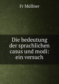 Die bedeutung der sprachlichen casus und modi: ein versuch