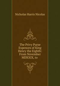 The Privy Purse Expences of King Henry the Eighth: From November MDXXIX, to .