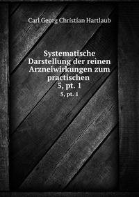 Systematische Darstellung der reinen Arzneiwirkungen zum practischen .. 5, pt. 1