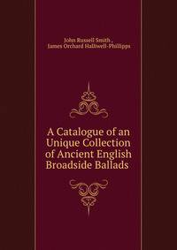 A Catalogue of an Unique Collection of Ancient English Broadside Ballads .