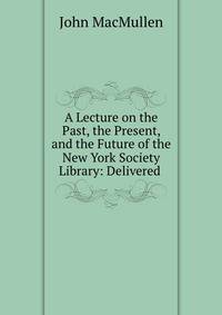 A Lecture on the Past, the Present, and the Future of the New York Society Library: Delivered .