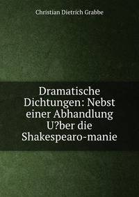 Dramatische Dichtungen: Nebst einer Abhandlung U?ber die Shakespearo-manie