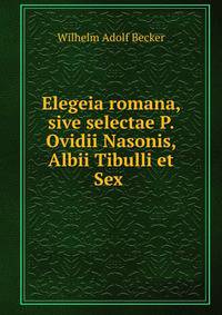 Elegeia romana, sive selectae P. Ovidii Nasonis, Albii Tibulli et Sex .