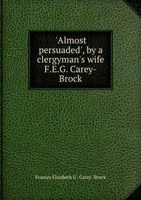 'Almost persuaded', by a clergyman's wife F.E.G. Carey-Brock.