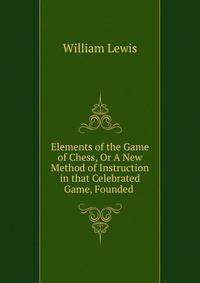 Elements of the Game of Chess, Or A New Method of Instruction in that Celebrated Game, Founded .