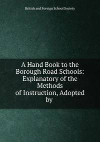 A Hand Book to the Borough Road Schools: Explanatory of the Methods of Instruction, Adopted by .