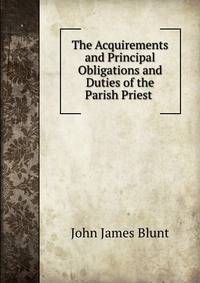 The Acquirements and Principal Obligations and Duties of the Parish Priest .