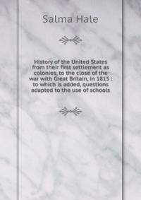 History of the United States from their first settlement as colonies, to the close of the war with Great Britain, in 1815 : to which is added, questions adapted to the use of schools