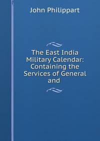 The East India Military Calendar: Containing the Services of General and .