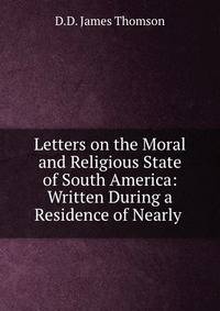 Letters on the Moral and Religious State of South America: Written During a Residence of Nearly .