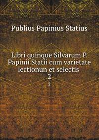 Libri quinque Silvarum P. Papinii Statii cum varietate lectionun et selectis .. 2