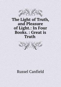 The Light of Truth, and Pleasure of Light.: In Four Books. : Great is Truth .