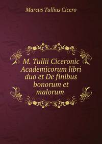 M. Tullii Ciceronic Academicorum libri duo et De finibus bonorum et malorum .