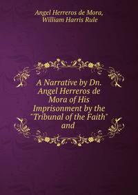 A Narrative by Dn. Angel Herreros de Mora of His Imprisonment by the "Tribunal of the Faith" and .