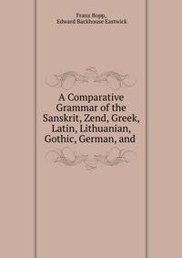 A Comparative Grammar of the Sanskrit, Zend, Greek, Latin, Lithuanian, Gothic, German, and .