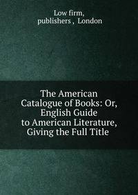 The American Catalogue of Books: Or, English Guide to American Literature, Giving the Full Title .