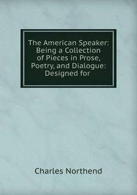 The American Speaker: Being a Collection of Pieces in Prose, Poetry, and Dialogue: Designed for .