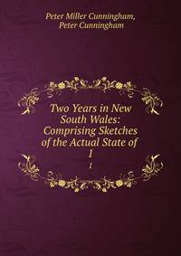Two Years in New South Wales: Comprising Sketches of the Actual State of .. 1