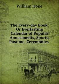 The Every-day Book: Or Everlasting Calendar of Popular Amusements, Sports, Pastime, Ceremonies .