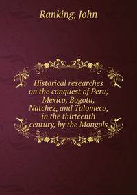 Historical researches on the conquest of Peru, Mexico, Bogota, Natchez, and Talomeco, in the thirteenth century, by the Mongols