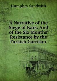 A Narrative of the Siege of Kars: And of the Six Months' Resistance by the Turkish Garrison .