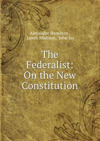 The Federalist: On the New Constitution