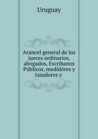 Arancel general de los jueces ordinarios, abogados, Escribanos Publicos, medidores y tasadores y .