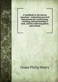 A handbook to the marine aquarium : containing practical instructions for constructing, stocking, and maintaining a tank, and for collecting plants and animals