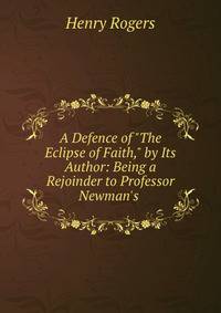 A Defence of "The Eclipse of Faith," by Its Author: Being a Rejoinder to Professor Newman's .