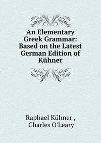 An Elementary Greek Grammar: Based on the Latest German Edition of Kuhner