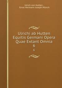 Ulrichi ab Hutten Equitis Germani Opera Quae Extant Omnia. 6