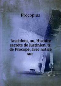 Anekdota, ou, Histoire secrete de Justinien, tr. de Procope, avec notice sur .