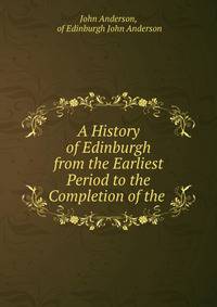 A History of Edinburgh from the Earliest Period to the Completion of the .