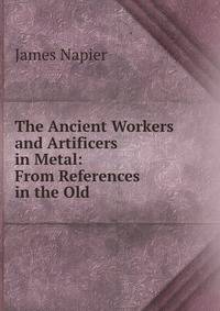 The Ancient Workers and Artificers in Metal: From References in the Old .