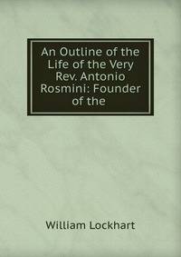An Outline of the Life of the Very Rev. Antonio Rosmini: Founder of the .