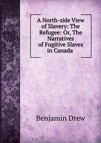 A North-side View of Slavery: The Refugee: Or, The Narratives of Fugitive Slaves in Canada .