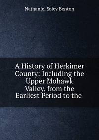 A History of Herkimer County: Including the Upper Mohawk Valley, from the Earliest Period to the .