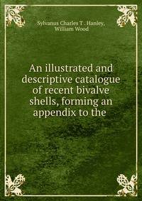 An illustrated and descriptive catalogue of recent bivalve shells, forming an appendix to the .