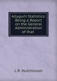 Allygurh Statistics: Being a Report on the General Administration of that .