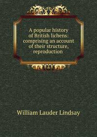 A popular history of British lichens: comprising an account of their structure, reproduction .